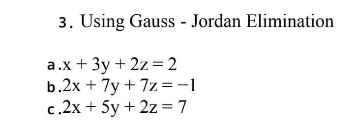 3. Using Gauss - Jordan Elimination
a.x + 3y + 2z = 2
b.2x + 7y + 7z=-1
c.2x + 5y + 2z= 7
%3|
