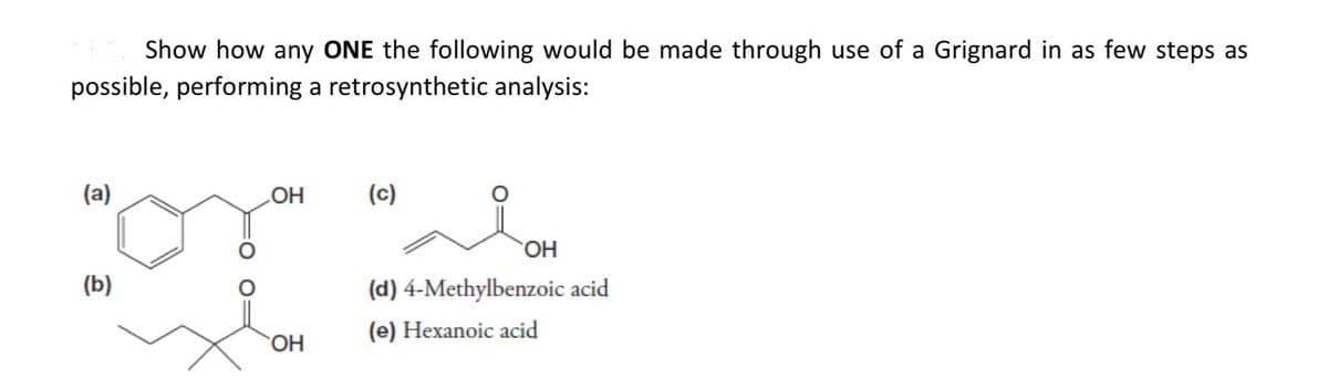 Show how any ONE the following would be made through use of a Grignard in as few steps as
possible, performing a retrosynthetic analysis:
HO.
(c)
(b)
HO.
(d) 4-Methylbenzoic acid
(e) Hexanoic acid
HO.
