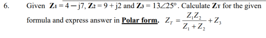 6.
Given Zı= 4–j7, Z2 = 9+j2 and Z3 = 13/25°. Calculate ZT for the given
%3D
Z,Z,
formula and express answer in Polar form. Z :
+Z3
%3D
Z, +Z,
