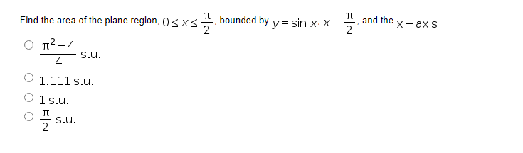 π
πT
Find the area of the plane region, 0≤x≤ bounded by y=sin x. X =
2
2
π²-4
S.U.
4
1.111 s.u.
1 s.u.
π
2
S.U.
and the
x-axis.