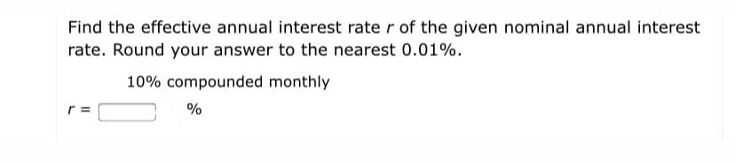 Find the effective annual interest rate r of the given nominal annual interest
rate. Round your answer to the nearest 0.01%.
10% compounded monthly
r =
%
