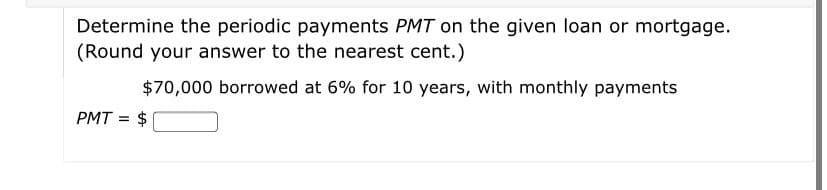 Determine the periodic payments PMT on the given loan or mortgage.
(Round your answer to the nearest cent.)
$70,000 borrowed at 6% for 10 years, with monthly payments
PMT = $

