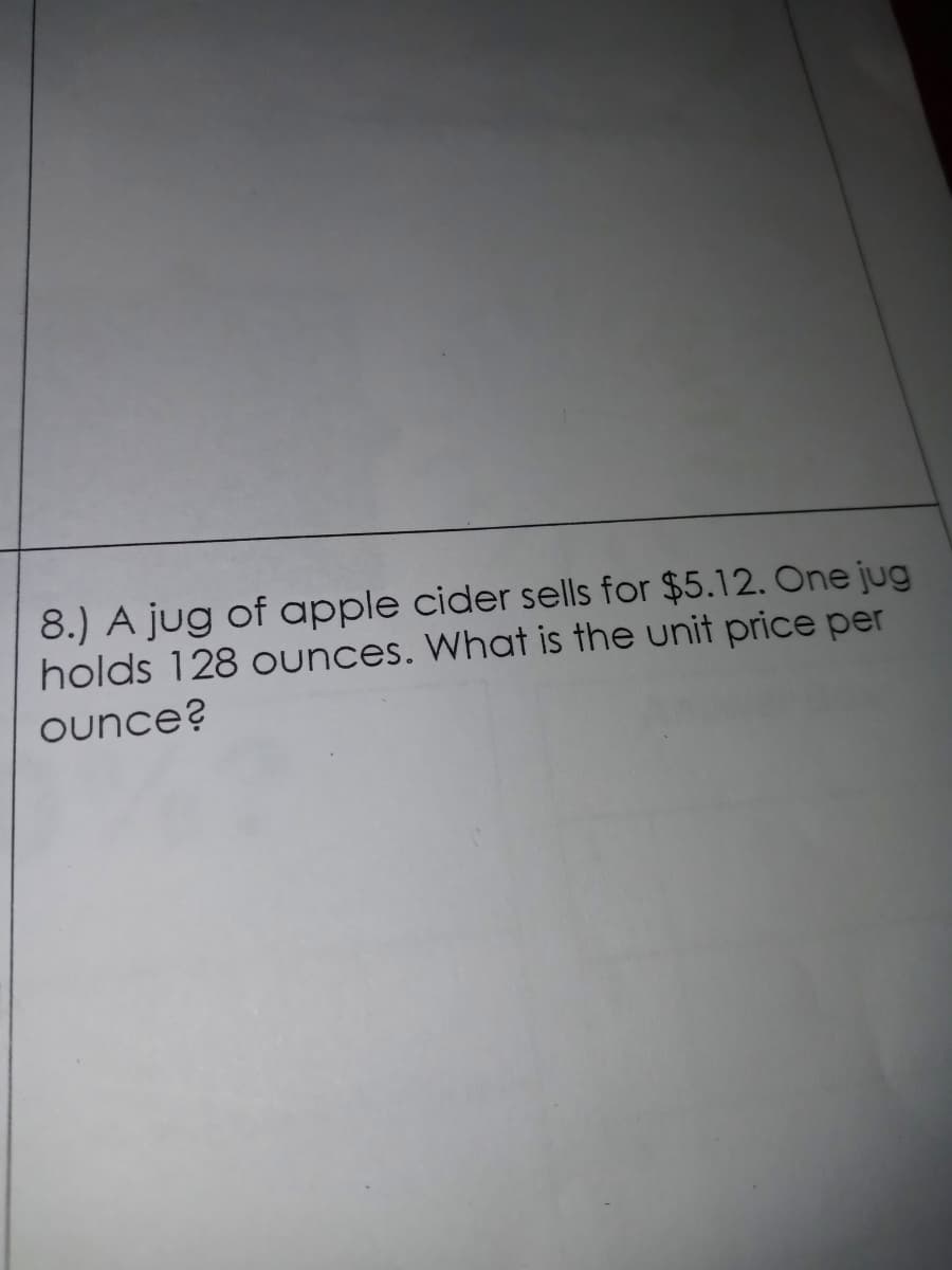 8.) A jug of apple cider sells for $5.12. One jug
holds 128 ounces. What is the unit price per
ounce?
