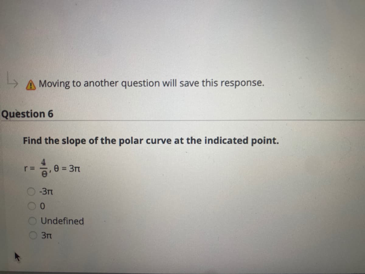 A Moving to another question will save this response.
Question 6
Find the slope of the polar curve at the indicated point.
r =
e'
0 = 3n
%3D
-3m
Undefined
OO O0
