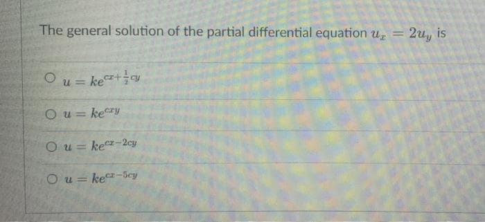 The general solution of the partial differential equation u, =
2u, is
%3D
Ou = ke+y
Ou= kery
O u = kez-2cy
%3D
O u = ker-5cy
