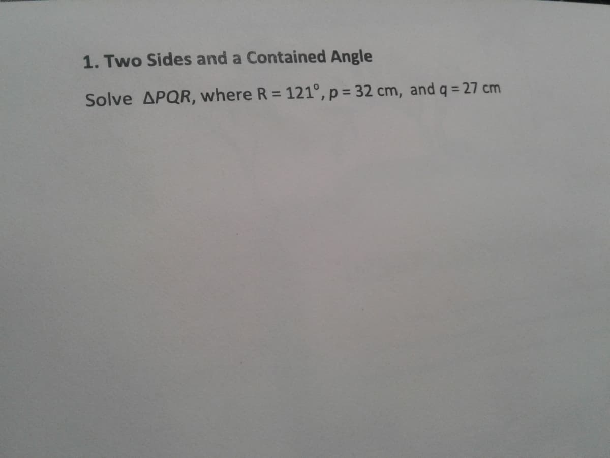 1. Two Sides and a Contained Angle
Solve APQR, where R = 121°, p = 32 cm, and q = 27 cm
