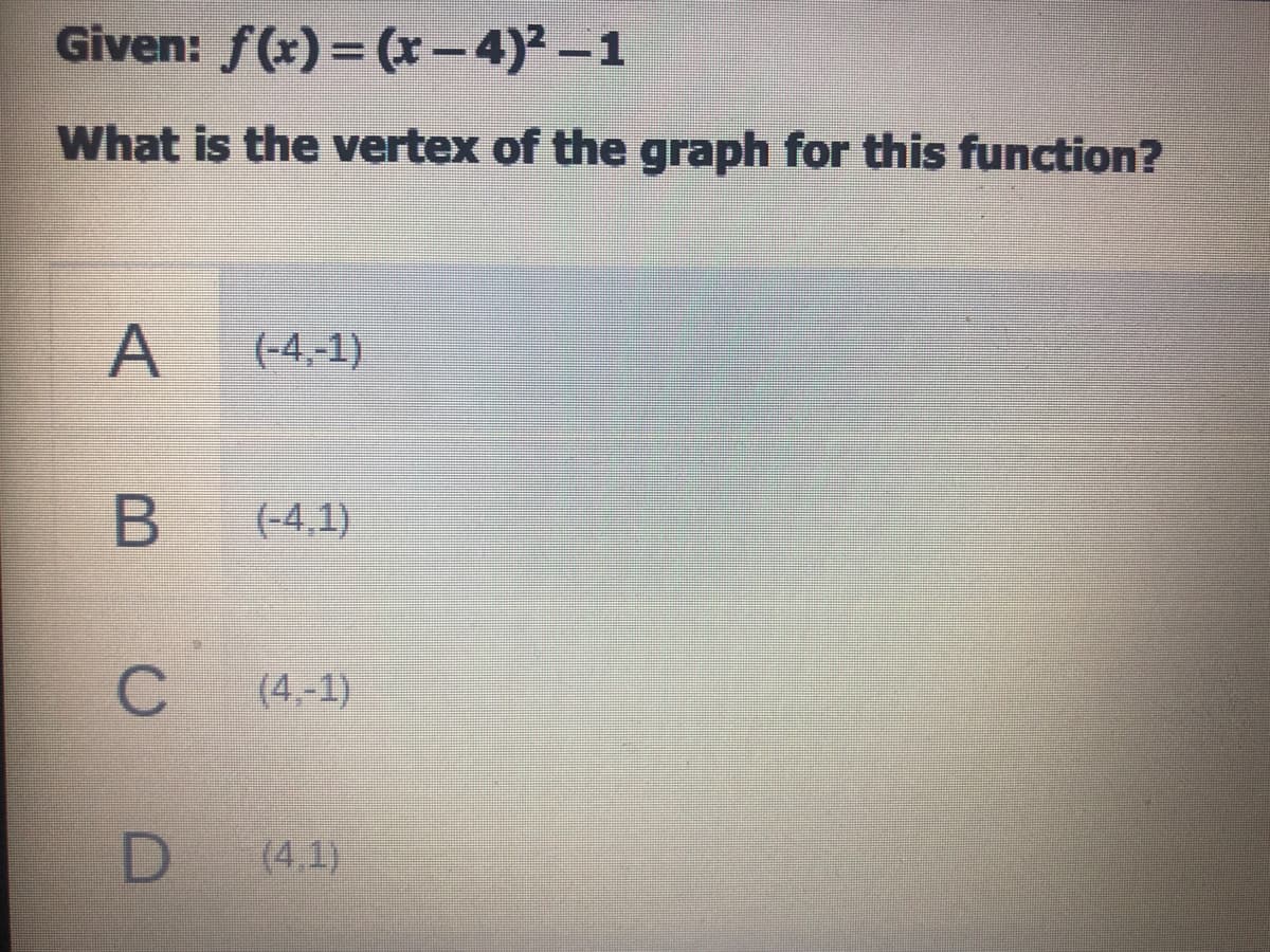 Given: f(x) = (x - 4)2-1
What is the vertex of the graph for this function?
A
(-4,-1)
(-4,1)
(4,-1)
(4,1)
