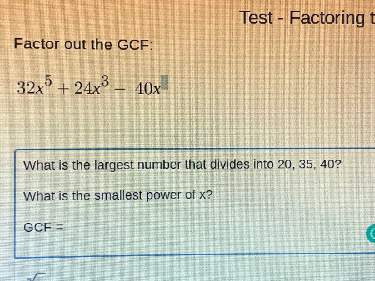 Test - Factoring t
Factor out the GCF:
32x + 24x3
40x
What is the largest number that divides into 20, 35, 40?
What is the smallest power of x?
GCF =
