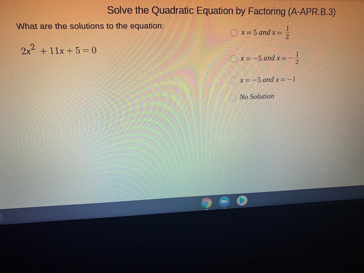 Solve the Quadratic Equation by Factoring (A-APR.B.3)
What are the solutions to the equation:
1
O x= 5 and x =
2x + 11x + 5 = 0
1
O x = -5 and x = -
2
x= -5 and x = -1
No Solution
