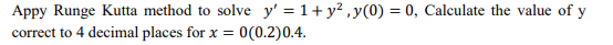 Appy Runge Kutta method to solve y' = 1+ y? ,y(0) = 0, Calculate the value of y
%3D
correct to 4 decimal places for x =
O(0.2)0.4.
