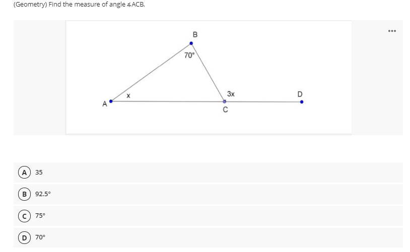 (Geometry) Find the measure of angle 4ACB.
...
B
70
3x
D
A
(А) 35
в) 92.5°
75°
70°
