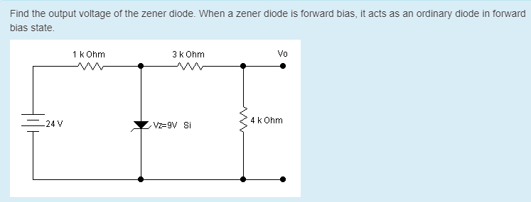 Find the output voltage of the zener diode. When a zener diode is forward bias, it acts as an ordinary diode in forward
bias state.
1 k Ohm
3k Ohm
Vo
=24 V
4 k Ohm
Vz=9V Si
