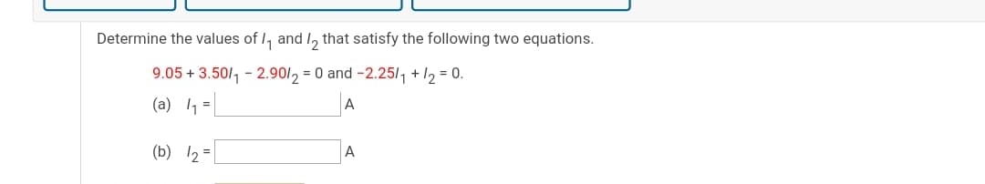 Determine the values of I, and I, that satisfy the following two equations.
9.05 + 3.50/, - 2.90/, = 0 and -2.25/, + 1, = 0.
(a) 1 =
A
(b) 12 =
A
