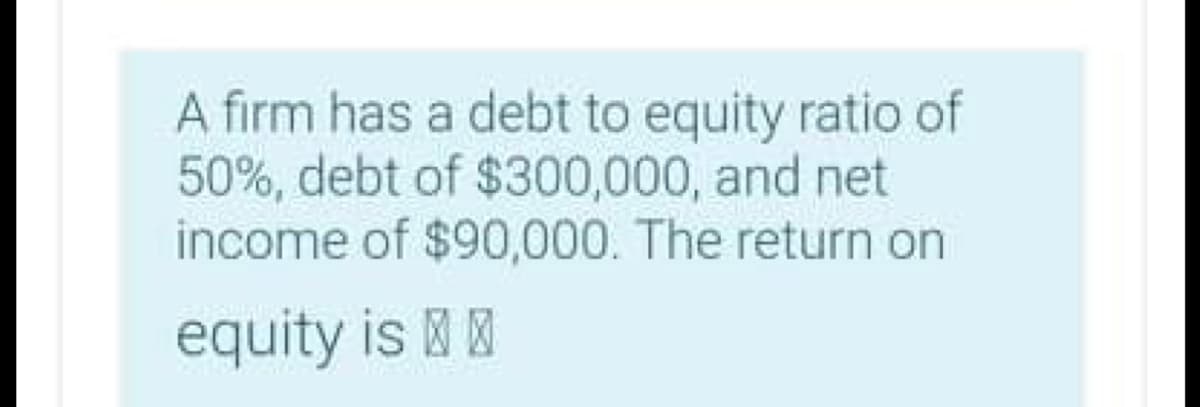 A firm has a debt to equity ratio of
50%, debt of $300,000, and net
income of $90,000. The return on
equity is
