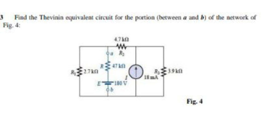 3 Find the Thevinin equivalent circuit for the portion (between a and b) of the network of
Fig. 4:
4.7k
R27kn
R39kn
18 mA
A 081.
Fig. 4

