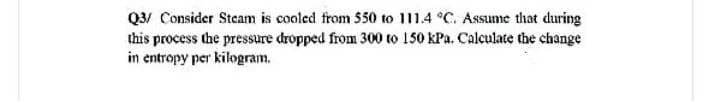 Q3/ Consider Steam is cooled from $50 to 111.4 °C. Assume that during
this process the pressure dropped from 300 to 150 kPa. Calculate the change
in entropy per kilogram.
