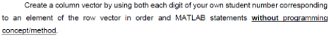 Create a column vector by using both each digit of your own student number corresponding
to an element of the row vector in order and MATLAB statements without programming
conceptimethod.
