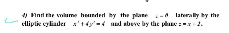 4) Find the volume bounded by the plane z = 0
elliptic cylinder x'+4y 4 and above by the plane z=x + 2.
laterally by the
