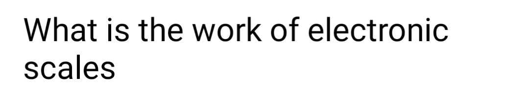 What is the work of electronic
scales
