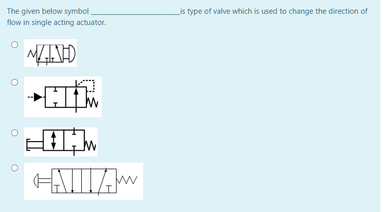 The given below symbol .
_is type of valve which is used to change the direction of
flow in single acting actuator.
