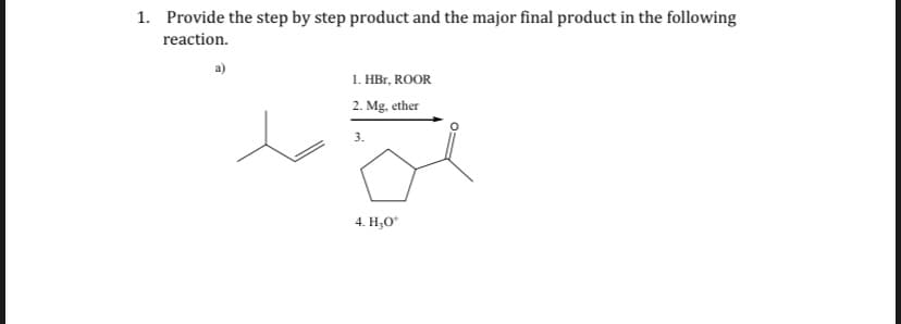 1. Provide the step by step product and the major final product in the following
reaction.
a)
1. HBr, ROOR
2. Mg, ether
3.
4. Н,о
