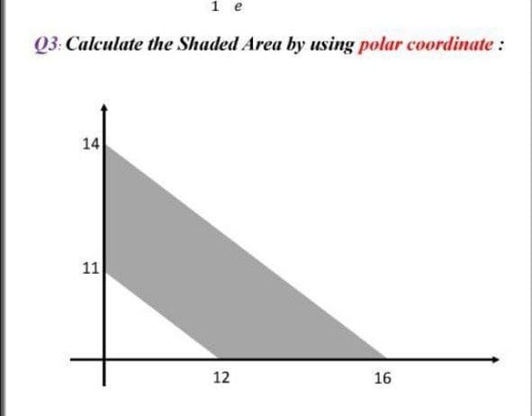 1 e
Q3: Calculate the Shaded Area by using polar coordinate :
14
11
12
16
