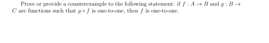 Prove or provide a counterexample to the following statement: if f : A → B and g : B →
C are functions such that gof is one-to-one, then f is one-to-one.
