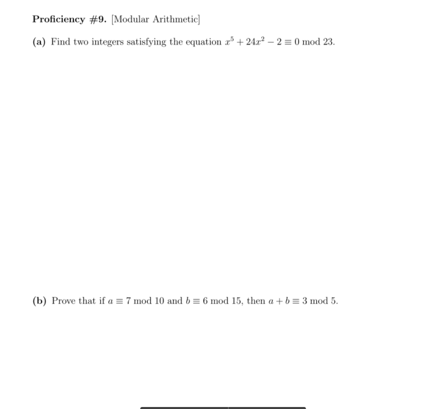 Proficiency #9. [Modular Arithmetic]
(a) Find two integers satisfying the equation r + 24x² – 2 = 0 mod 23.
(b) Prove that if a = 7 mod 10 and b = 6 mod 15, then a + b = 3 mod 5.
