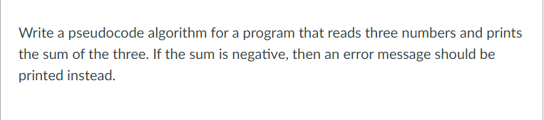 Write a pseudocode algorithm for a program that reads three numbers and prints
the sum of the three. If the sum is negative, then an error message should be
printed instead.
