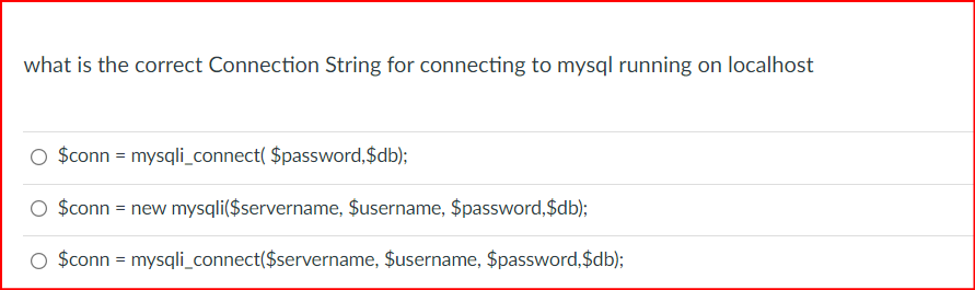 what is the correct Connection String for connecting to mysql running on localhost
O $conn = mysqli_connect( $password,$db);
O $conn = new mysqli($servername, $username, $password,$db);
O $conn = mysqli_connect($servername, $username, $password,$db);
