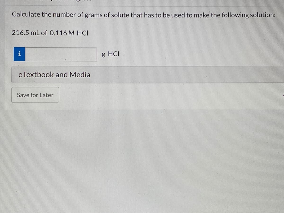 Calculate the number of grams of solute that has to be used to make the following solution:
216.5 mL of 0.116 M HCI
i
g HCI
eTextbook and Media
Save for Later
