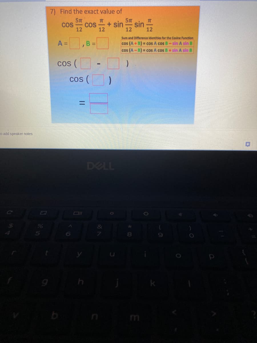 7) Find the exact value of
Cos
+ sin sin
Cos
COS
12
12
12
12
Sum and Difference Identities for the Cosine Function
A =
,B =
cos (A+B) = cos A cos B-sin A sin B
cos (A -B) = cos A cos B + sin A sin B
cos (
Cos (
co add speaker notes
DELL
6.
7
