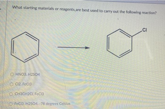 What starting materials or reagents are best used to carry out the following reaction?
.CI
O HNO3, H2SO4
O C12, FeCI3
O CH3CH2CI, FeC13
O FeC13. H2S04, -78 degrees Celsius
