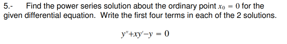 O for the
Find the power series solution about the ordinary point xo
given differential equation. Write the first four terms in each of the 2 solutions.
5.-
y"+xy'-y = 0
