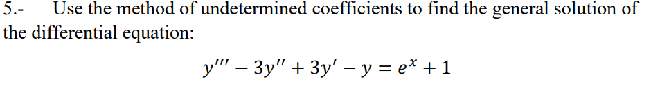 Use the method of undetermined coefficients to find the general solution of
the differential equation:
5.-
y"' – 3y" + 3y' –- y = e* + 1
