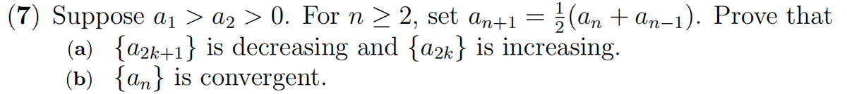 (7) Suppose a₁ > a₂ > 0. For n ≥ 2, set an+1 = 1/(an+an-1). Prove that
a2
(a) {a2k+1} is decreasing and {a2k} is increasing.
(b) [an] is convergent.