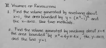 II YOLUMES OF REVOLUTION
1. Find the volume generated by revolving about
x-1, the area bounded by y = (x²-1)² and
the x-axis. Use two methods.
2. Find the volume generated by revolving about x=4
the area bounded by x²+4y=4x, the y-axis,
and the line y=1.