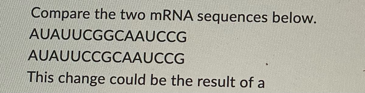 Compare the two mRNA sequences below.
AUAUUCGGCAAUCCG
AUAUUCCGCAAUCCG
This change could be the result of a
