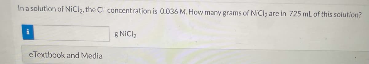 In a solution of NiCl2, the Cl concentration is 0.036 M. How many grams of NiCl2 are in 725 mL of this solution?
g NiCl2
eTextbook and Media
