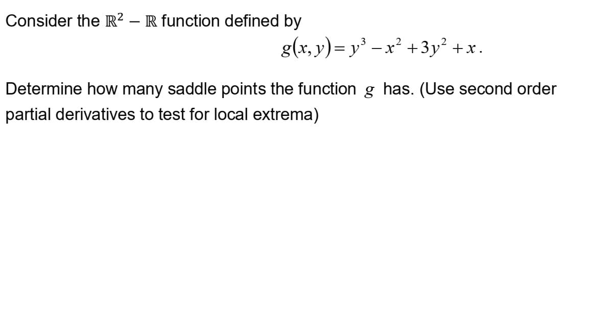 Consider the R² – R function defined by
g(x, y) = y³x² + 3y² + x.
Determine how many saddle points the function g has. (Use second order
partial derivatives to test for local extrema)