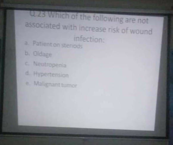 0.23 Which of the following are not
associated with increase risk of wound
infection:
a. Patient.on stenods
b. Oldage
C. Neutropenia
d. Hypertension
e. Malignant tumor
