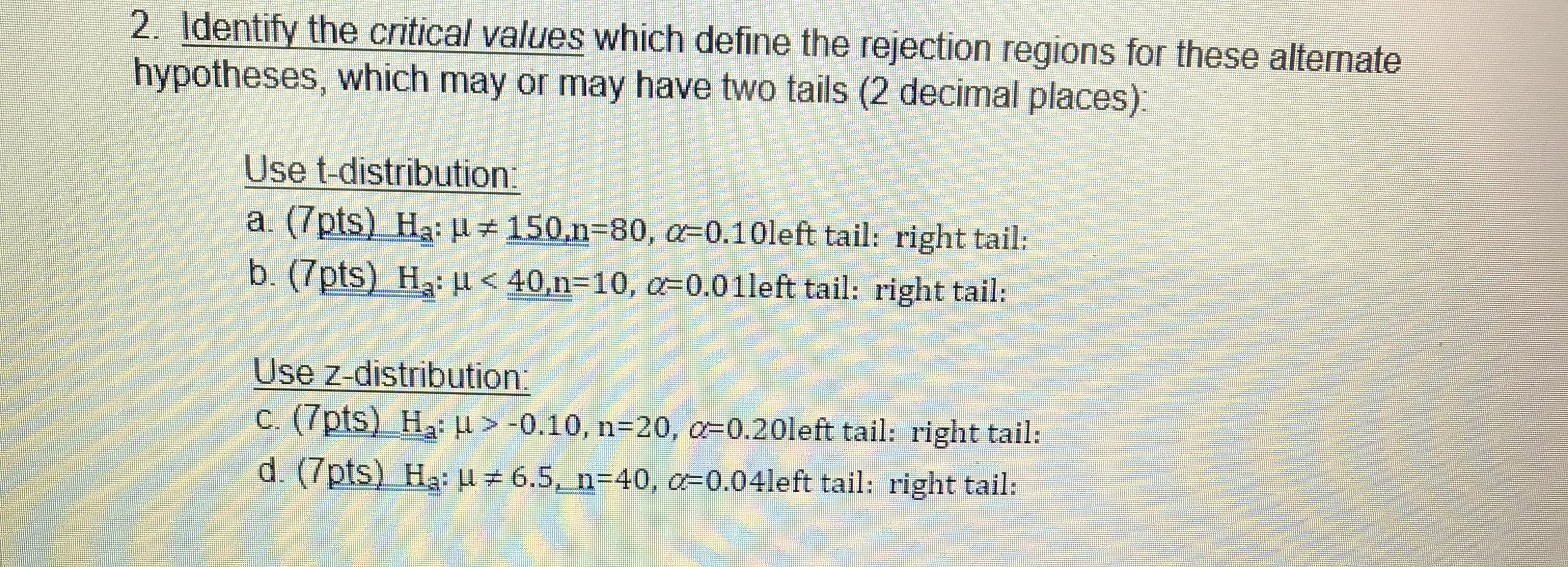 2. Identify the critical values which define the rejection regions for these alternate
hypotheses, which may or may have two tails (2 decimal places).
