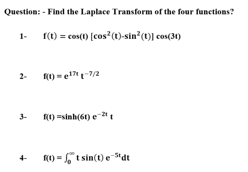 Question: - Find the Laplace Transform of the four functions?
1-
f(t) = cos(t) [cos²(t)-sin²(t)] cos(3t)
2-
f(t) = e17t t-7/2
3-
f(t) =sinh(6t) e
e-2t t
4-
f(t) = , t sin(t) e-5tdt
