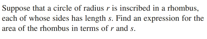 Suppose that a circle of radius r is inscribed in a rhombus,
each of whose sides has length s. Find an expression for the
area of the rhombus in terms of r and s.
