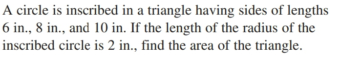 A circle is inscribed in a triangle having sides of lengths
6 in., 8 in., and 10 in. If the length of the radius of the
inscribed circle is 2 in., find the area of the triangle.
