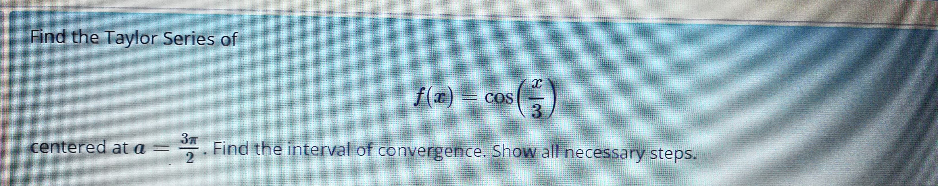Find the Taylor Series of
f(x) = cos
COS
3元
centered at a =
Find the interval of convergence. Show all necessary steps.
