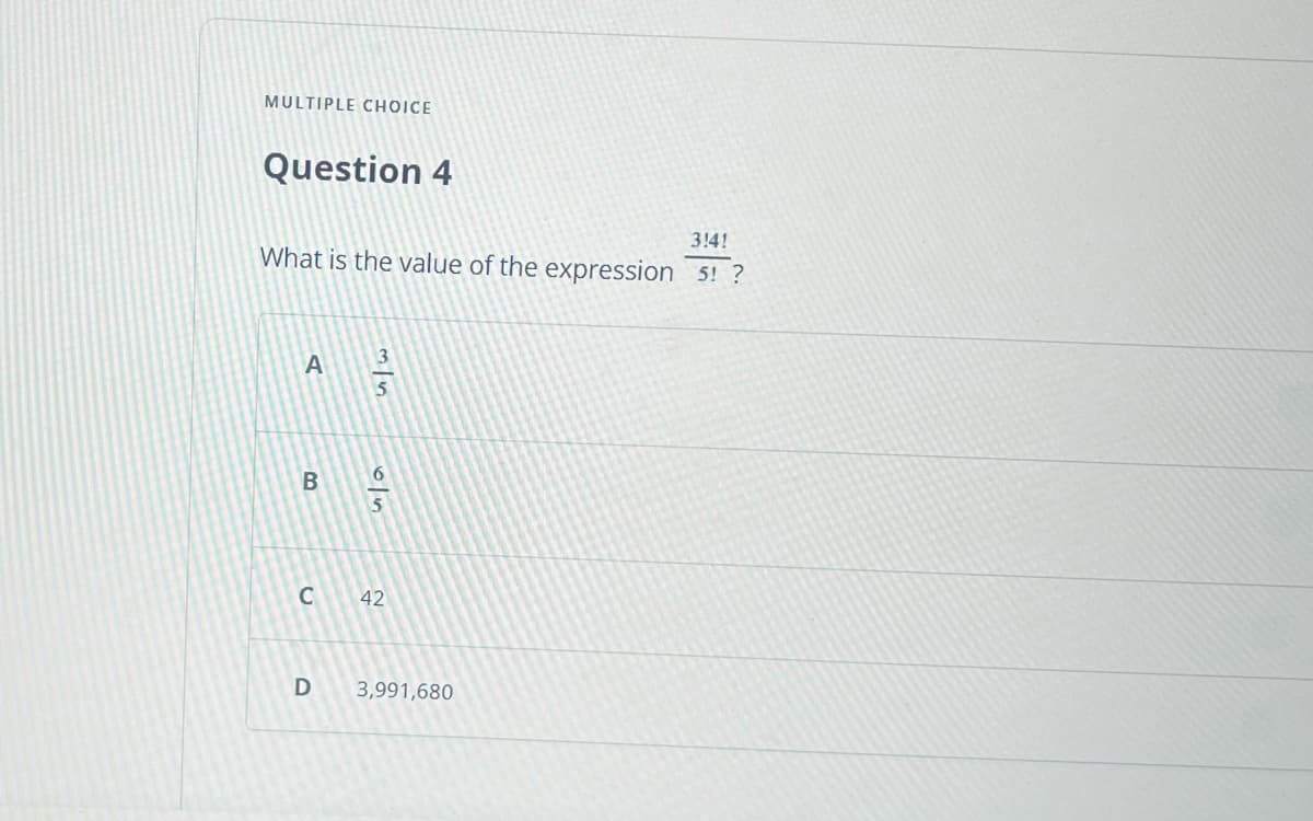 MULTIPLE CHOICE
Question 4
3141
What is the value of the expression 5! ?
A
B
C
D
3/5
6/5
42
3,991,680