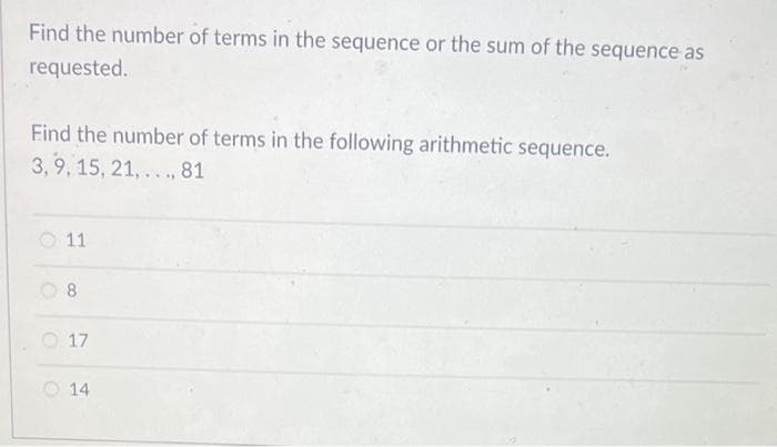 Find the number of terms in the sequence or the sum of the sequence as
requested.
Find the number of terms in the following arithmetic sequence.
3,9, 15, 21,..., 81
O
11
8
17
14