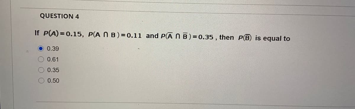 QUESTION 4
If P(A) = 0.15, P(A N B ) = 0.11 and P(Ā N B) = 0.35 , then P(B) is equal to
0.39
0.61
O 0.35
0.50
