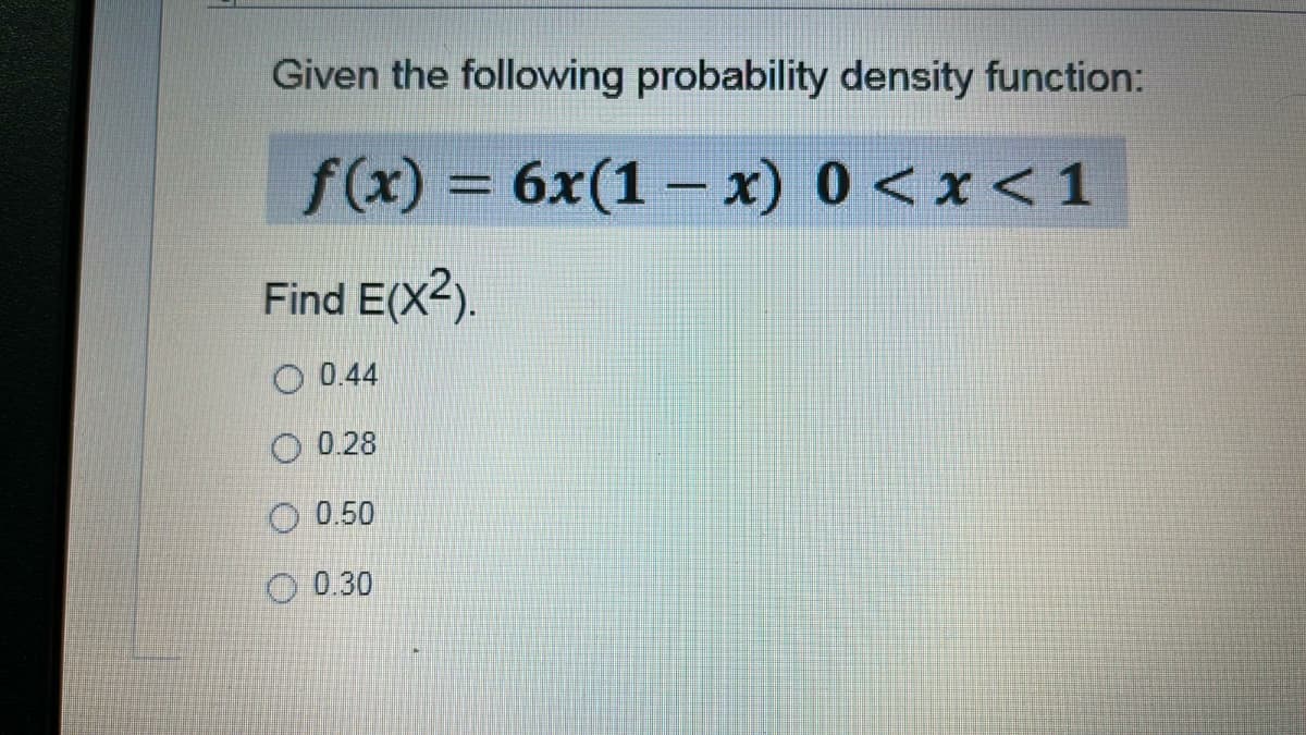Given the following probability density function:
f(x) = 6x(1 – x) 0 <x< 1
Find E(X2).
O 0.44
O 0.28
0.50
0.30
